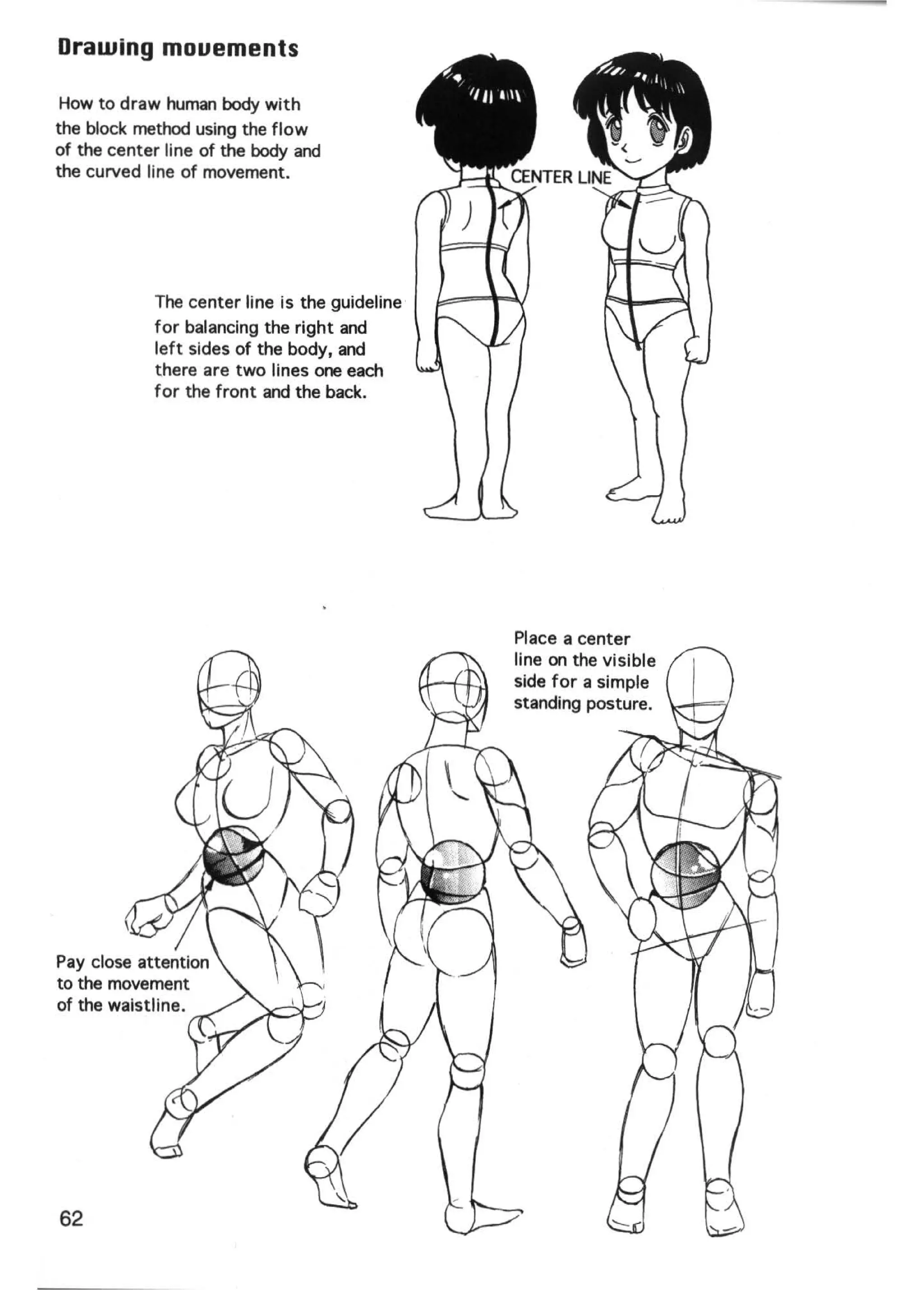 Drawing mouements

 How to draw human body with
the block method using the flow
of the center line of the body and
the curved line of movement.




            The center line is the guideline
            for balancing the right and
            left sides of the body, and
            there are two lines one each
            for the front and the back.




                                               Place a center
                                               line on the visible
                                               side for a simple
                                               standing posture.




Pay close attention
to the movement
of the waistline.




62
 