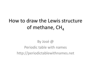 How to draw the Lewis structure
       of methane, CH4

                By José @
        Periodic table with names
   http://periodictablewithnames.net
 