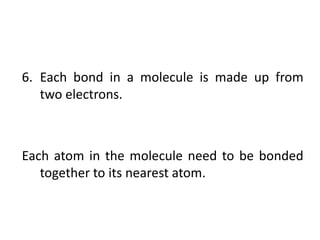 6. Each bond in a molecule is made up from
   two electrons.



Each atom in the molecule need to be bonded
   together to its nearest atom.
 