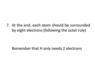 7. At the end, each atom should be surrounded
   by eight electrons (following the octet rule)



   Remember that H only needs 2 electrons
 