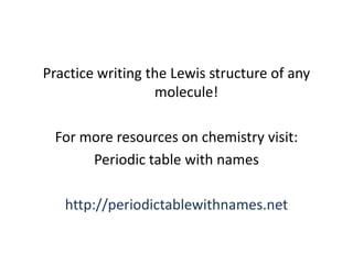 Practice writing the Lewis structure of any
                  molecule!

 For more resources on chemistry visit:
      Periodic table with names

   http://periodictablewithnames.net
 