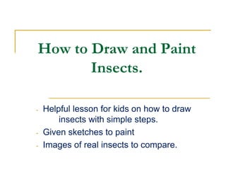 How to Draw and Paint
Insects.
- Helpful lesson for kids on how to draw
insects with simple steps.
- Given sketches to paint
- Images of real insects to compare.
 