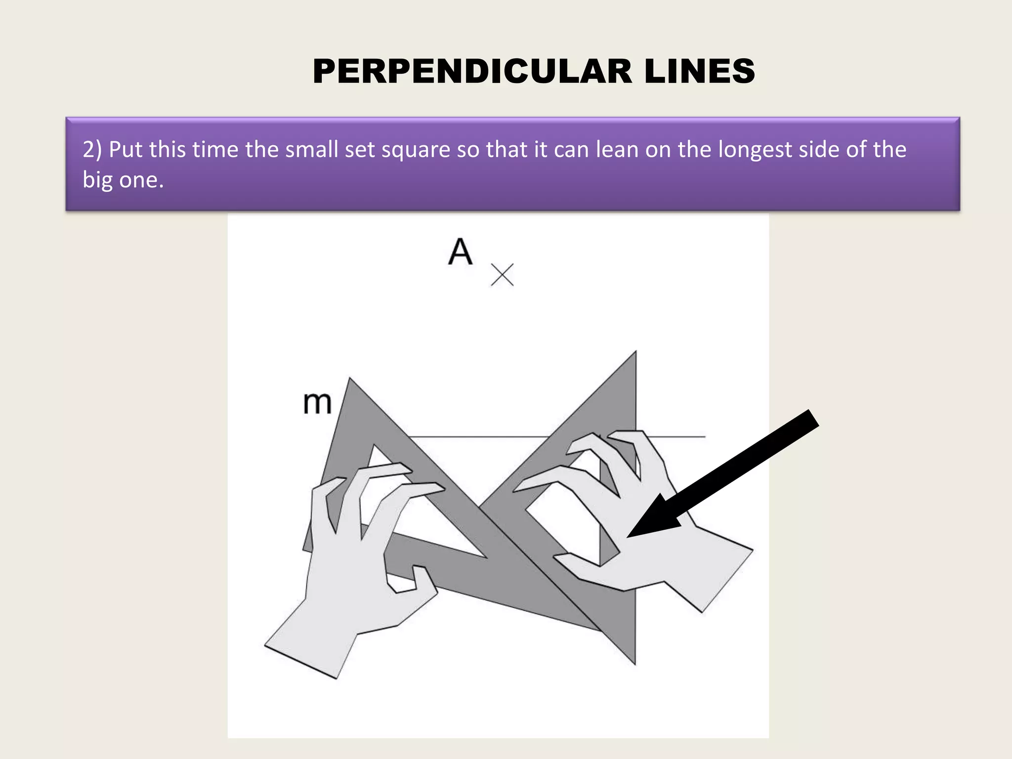 PERPENDICULAR LINES

2) Put this time the small set square so that it can lean on the longest side of the
big one.
 