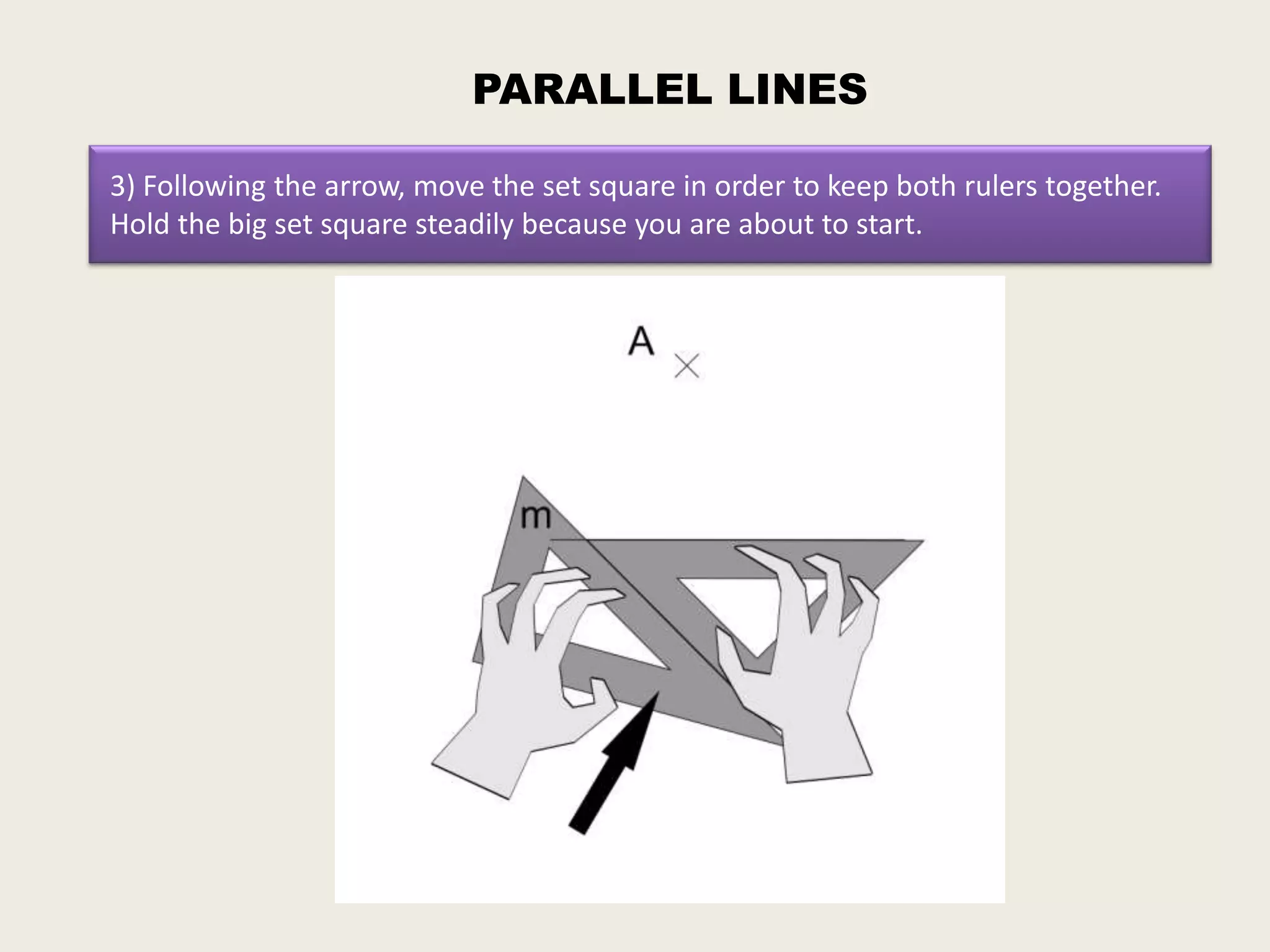 PARALLEL LINES

3) Following the arrow, move the set square in order to keep both rulers together.
Hold the big set square steadily because you are about to start.
 