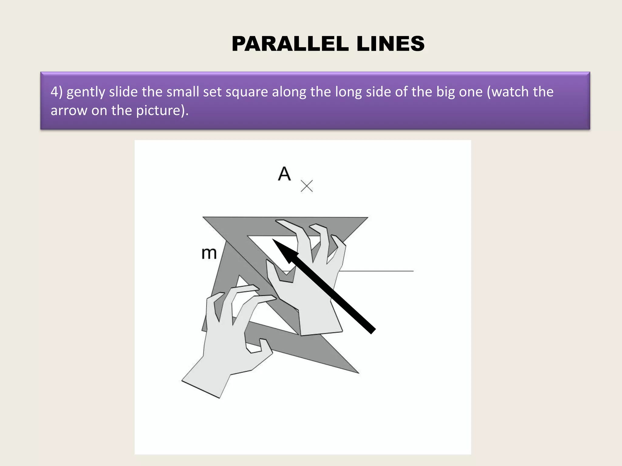 PARALLEL LINES

4) gently slide the small set square along the long side of the big one (watch the
arrow on the picture).
 