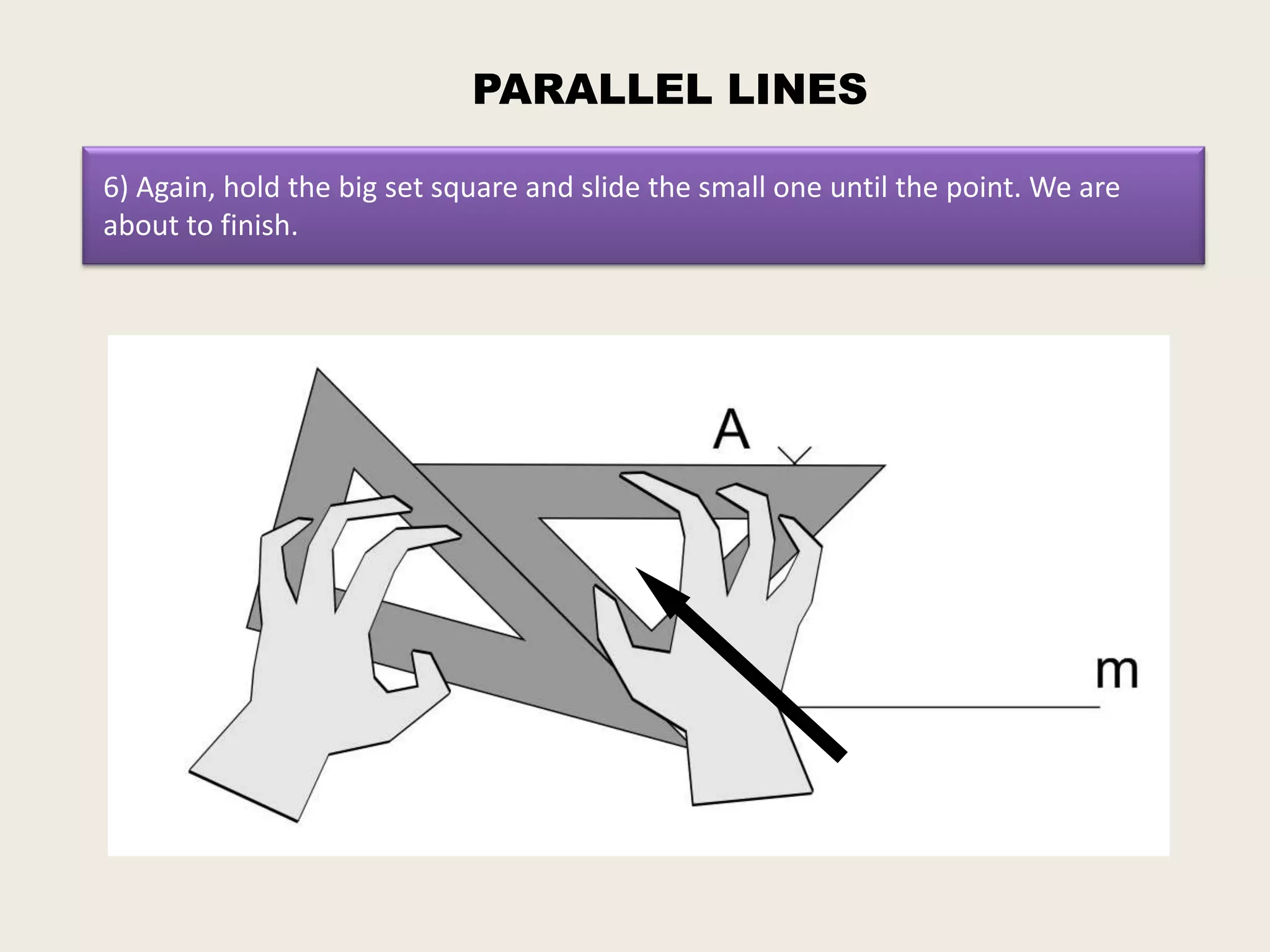 PARALLEL LINES

6) Again, hold the big set square and slide the small one until the point. We are
about to finish.
 