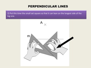 PERPENDICULAR LINES

2) Put this time the small set square so that it can lean on the longest side of the
big one.
 