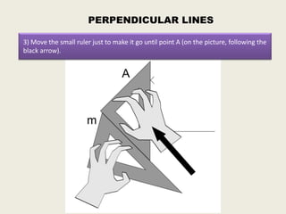 PERPENDICULAR LINES

3) Move the small ruler just to make it go until point A (on the picture, following the
black arrow).
 
