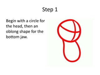 Step 1
Begin with a circle for
the head, then an
oblong shape for the
bottom jaw.
 
