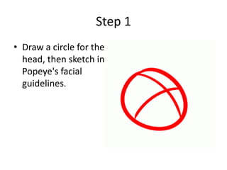 Step 1
• Draw a circle for the
head, then sketch in
Popeye's facial
guidelines.
 