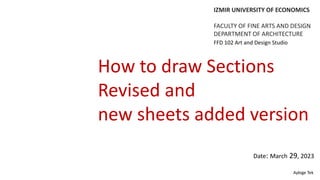 How to draw Sections
Revised and
new sheets added version
IZMIR UNIVERSITY OF ECONOMICS
FACULTY OF FINE ARTS AND DESIGN
DEPARTMENT OF ARCHITECTURE
Aybige Tek
FFD 102 Art and Design Studio
Date: March 29, 2023
 