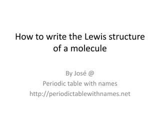 How to write the Lewis structure
        of a molecule

                By José @
        Periodic table with names
   http://periodictablewithnames.net
 