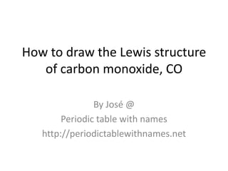 How to draw the Lewis structure
   of carbon monoxide, CO

                By José @
        Periodic table with names
   http://periodictablewithnames.net
 