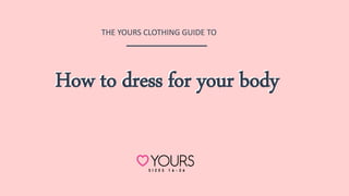 How to dress for your bodyHow to dress for your body
THE YOURS CLOTHING GUIDE TO
 