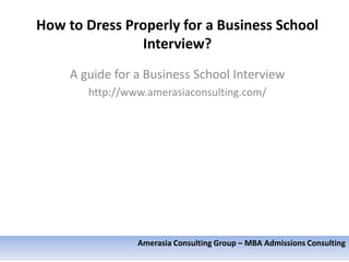 How to Dress Properly for a
Business School Interview?

 A guide for a Business School Interview
    http://www.amerasiaconsulting.com/




             Amerasia Consulting Group – MBA Admissions Consulting
 