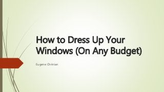 How to Dress Up Your
Windows (On Any Budget)
Eugene Chrinian
 