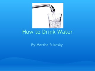 How to Drink Water   By:Martha Sukosky  