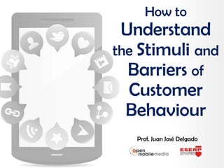 Prof. Juan José Delgado
How to
Understand
the Stimuli and
Barriers of
Customer
Behaviour
 