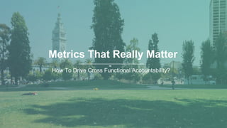≈
Metrics That Really Matter
How To Drive Cross Functional Accountability?
 