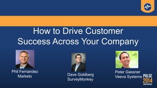 How to Drive Customer
Success Across Your Company
Phil Fernandez
Marketo Dave Goldberg
SurveyMonkey
Peter Gassner
Veeva Systems
 