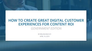 HOW TO CREATE GREAT DIGITAL CUSTOMER
EXPERIENCES FOR CONTENT ROI
APRIL 18, 2018
APRIL XX, 2018
BY MELISSA WILFLEY
GOVERNMENT EDITION
 