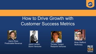 How to Drive Growth with
Customer Success Metrics
Aaron Ross
Predictable Revenue Jason Lemkin
Storm Ventures
Tomasz Tunguz
Redpoint Ventures
Brian Stafford
McKinsey
 