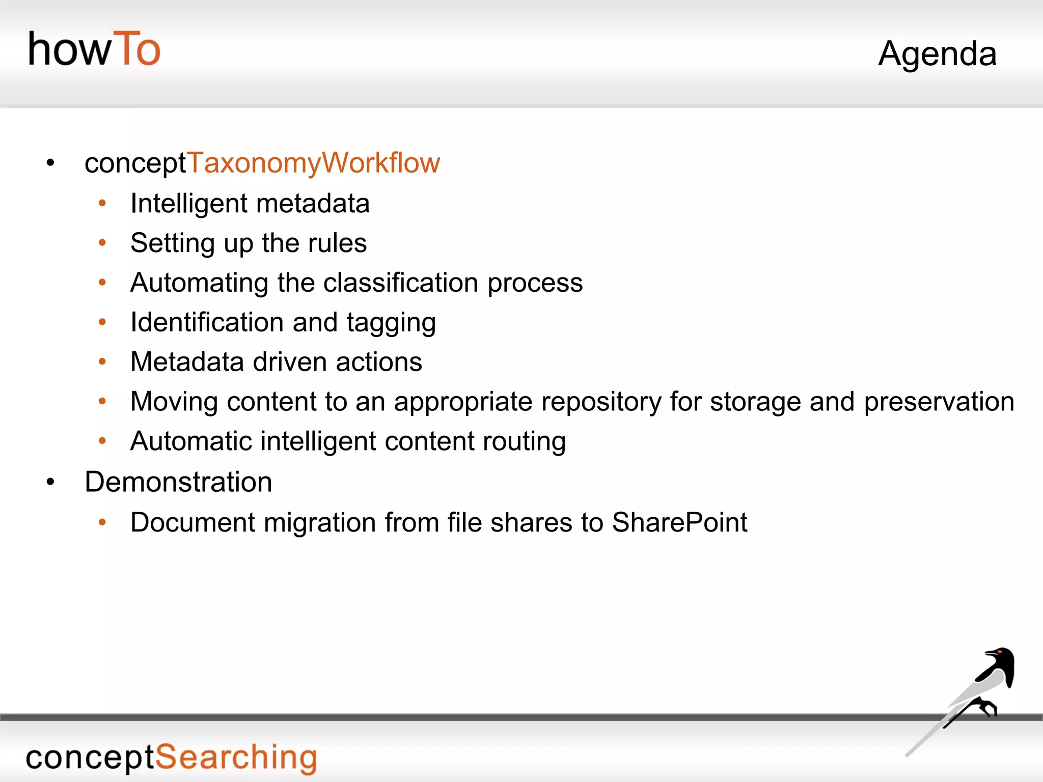 Agenda
• conceptTaxonomyWorkflow
• Intelligent metadata
• Setting up the rules
• Automating the classification process
• Identification and tagging
• Metadata driven actions
• Moving content to an appropriate repository for storage and preservation
• Automatic intelligent content routing
• Demonstration
• Document migration from file shares to SharePoint
 