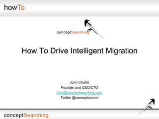 How To Drive Intelligent Migration
John Challis
Founder and CEO/CTO
john@conceptsearching.com
Twitter @conceptsearch
 