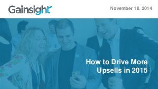 November 18, 2014 
How to Drive More 
Upsells in 2015 
 