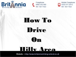 How To
Drive
On
Hilly Area

Website :- http://www.britannia-driving-school.co.uk

 