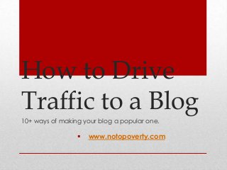 How to Drive
Traffic to a Blog
10+ ways of making your blog a popular one.
 www.notopoverty.com
 