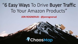 “6 Easy Ways To Drive Buyer Traffic
To Your Amazon Products”
JON ROGNERUD - @jonrognerud
 