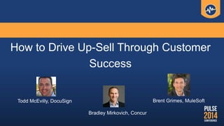How to Drive Up-Sell Through Customer
Success
Bradley Mirkovich, Concur
Brent Grimes, MuleSoftTodd McEvilly, DocuSign
 
