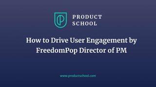 www.productschool.com
How to Drive User Engagement by
FreedomPop Director of PM
 