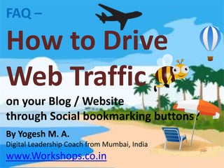 FAQ –
How to Drive
Web Traffic
on your Blog / Website
through Social bookmarking buttons?
By Yogesh M. A.
Digital Leadership Trainer from Mumbai, India
www.BrandYouYear.com
 