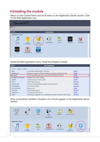 ™Installing the module
™
Return to the Control Panel and Scroll down to the Application Server section. Click
on the NAS Application icon.

Inside the NAS Application menu, install the Dropbox module.

Once successfully installed, a Dropbox icon should appear in the Application Server
section.

4

﻿

 