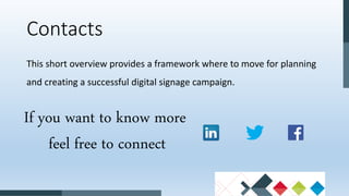This short overview provides a framework where to move for planning
and creating a successful digital signage campaign.
Contacts
If you want to know more
feel free to connect
 