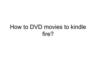 How to DVD movies to kindle fire? 