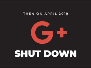 THEN ON APRIL 2019, GOOGLE+
SHUT DOWN
 