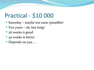 Practical - $10 000 Saturday – maybe too soon (possible) Ten years – ok, but long! 26 weeks is good 40 weeks is better Depends on you … 
