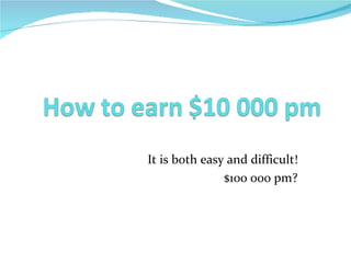 It is both easy and difficult! $100 000 pm? 