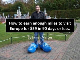 How to earn enough miles to visit
Europe for $59 in 90 days or less.
By James Marcus
 