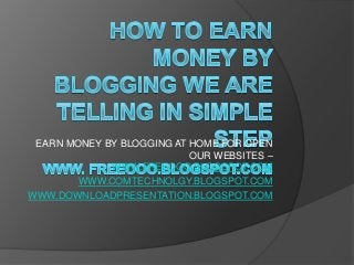 EARN MONEY BY BLOGGING AT HOME FOR OPEN
OUR WEBSITES –
WWW.FREEOOO.BLOGSPOT.COM
WWW.COMTECHNOLGY.BLOGSPOT.COM
WWW.DOWNLOADPRESENTATION.BLOGSPOT.COM

 