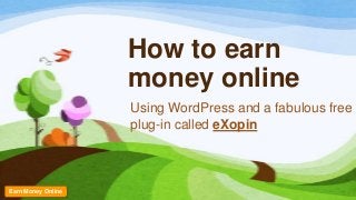 How to earn
money online
Using WordPress and a fabulous free
plug-in called eXopin
Earn Money Online
 
