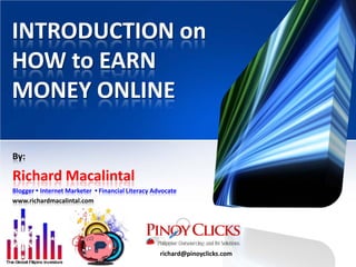INTRODUCTION on
HOW to EARN
MONEY ONLINE
By:
Richard Macalintal
Blogger • Internet Marketer • Financial Literacy Advocate
www.richardmacalintal.com
richard@pinoyclicks.com
 