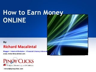 How to Earn Money
ONLINE
By:
Richard Macalintal
Blogger • Internet Marketer • Financial Literacy Advocate
www.richardmacalintal.com
richard@pinoyclicks.com
 