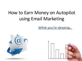 How to Earn Money on Autopilot
using Email Marketing
While you’re sleeping…
 