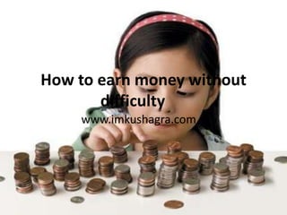 How to earn money without
       difficulty
    www.imkushagra.com
 