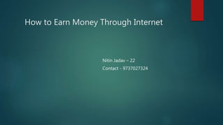 How to Earn Money Through Internet
Nitin Jadav – 22
Contact - 9737027324
 