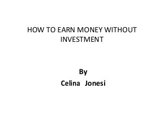 HOW TO EARN MONEY WITHOUT 
INVESTMENT 
By 
Celina Jonesi 
 